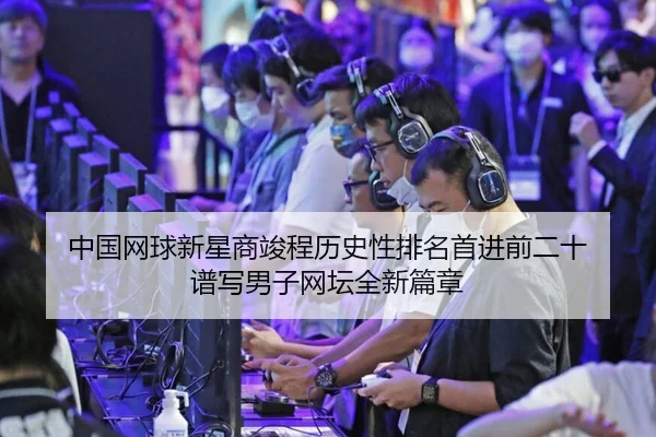 中国网球新星商竣程历史性排名首进前二十 谱写男子网坛全新篇章
